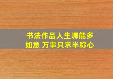 书法作品人生哪能多如意 万事只求半称心